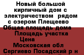 Новый большой кирпичный дом с электричеством, рядом с озером Плещеево › Общая площадь дома ­ 160 › Площадь участка ­ 8 › Цена ­ 2 990 000 - Московская обл., Сергиево-Посадский р-н Недвижимость » Дома, коттеджи, дачи продажа   . Московская обл.